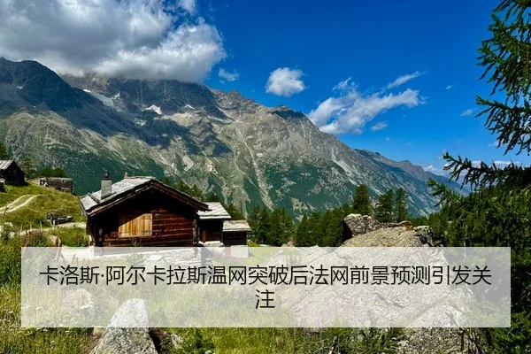 卡洛斯·阿尔卡拉斯温网突破后法网前景预测引发关注