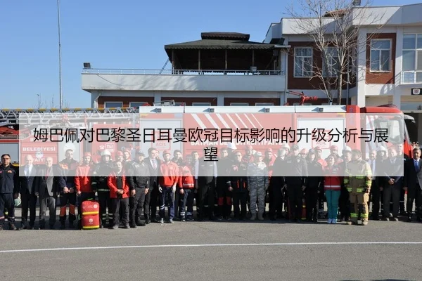 姆巴佩对巴黎圣日耳曼欧冠目标影响的升级分析与展望